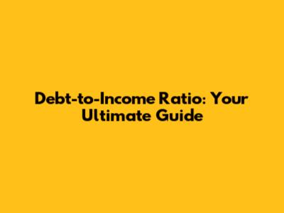 Debt-to-Income Ratio: Your Ultimate Guide