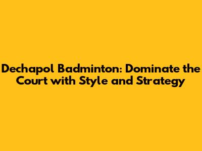 Dechapol Badminton: Dominate the Court with Style and Strategy