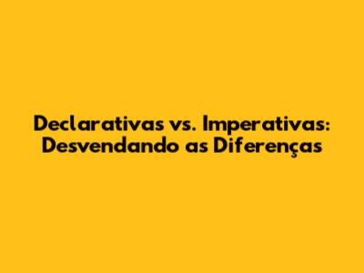 Declarativas vs. Imperativas: Desvendando as Diferenças