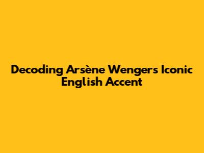 Decoding Arsène Wenger's Iconic English Accent