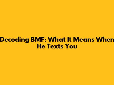 Decoding BMF: What It Means When He Texts You