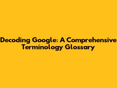 Decoding Google: A Comprehensive Terminology Glossary