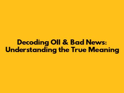 Decoding OII & Bad News: Understanding the True Meaning