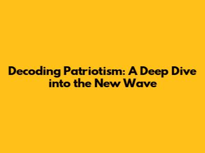 Decoding Patriotism: A Deep Dive into the New Wave