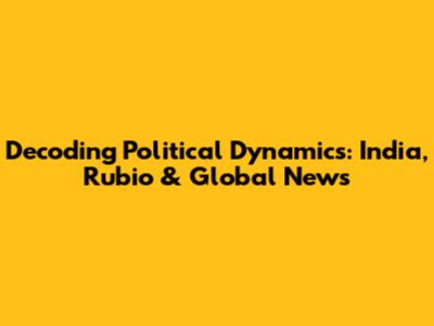 Decoding Political Dynamics: India, Rubio & Global News