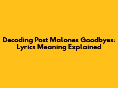 Decoding Post Malone's "Goodbyes": Lyrics Meaning Explained
