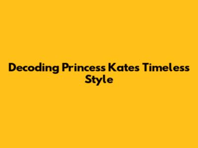 Decoding Princess Kate's Timeless Style