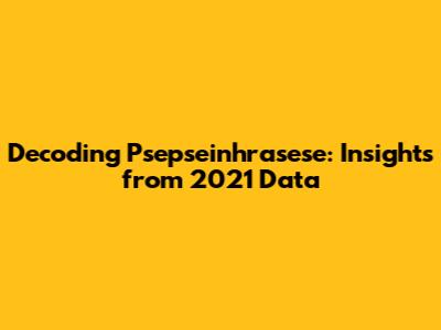 Decoding Psepseinhrasese: Insights from 2021 Data