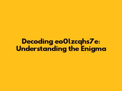 Decoding eo0lzcqhs7e: Understanding the Enigma