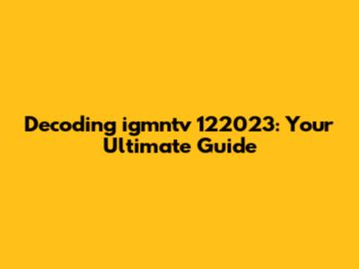 Decoding igmntv 122023: Your Ultimate Guide