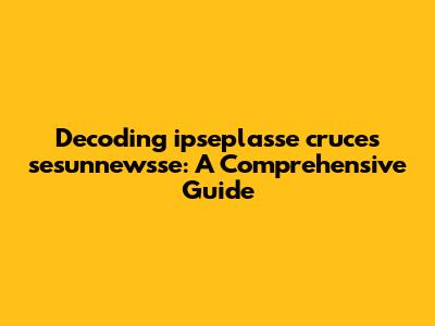 Decoding ipseplasse cruces sesunnewsse: A Comprehensive Guide