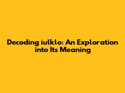 Decoding iulklo: An Exploration into Its Meaning