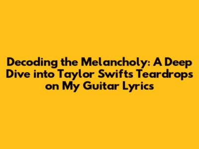 Decoding the Melancholy: A Deep Dive into Taylor Swift's 'Teardrops on My Guitar' Lyrics