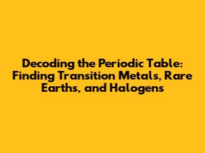 Decoding the Periodic Table: Finding Transition Metals, Rare Earths, and Halogens