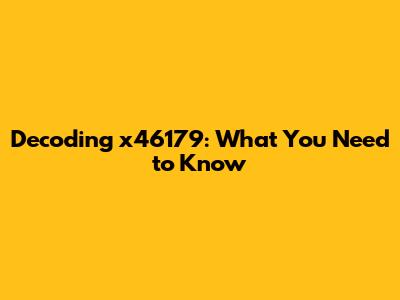 Decoding x46179: What You Need to Know