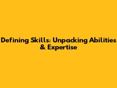 Defining Skills: Unpacking Abilities & Expertise