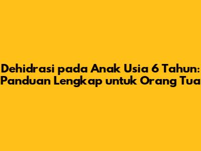 Dehidrasi pada Anak Usia 6 Tahun: Panduan Lengkap untuk Orang Tua