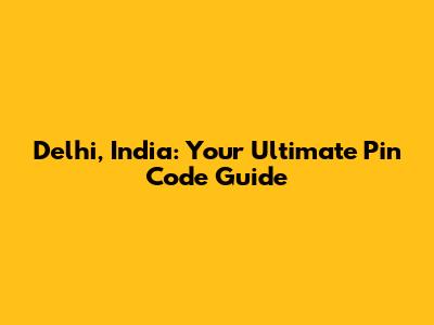 Delhi, India: Your Ultimate Pin Code Guide