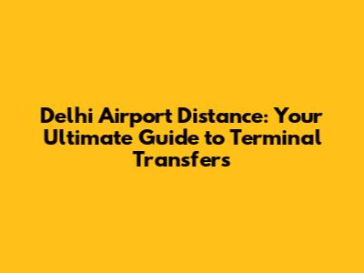 Delhi Airport Distance: Your Ultimate Guide to Terminal Transfers