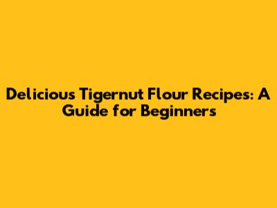 Delicious Tigernut Flour Recipes: A Guide for Beginners