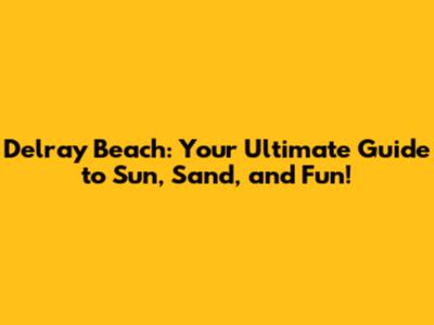 Delray Beach: Your Ultimate Guide to Sun, Sand, and Fun!