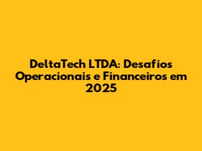 DeltaTech LTDA: Desafios Operacionais e Financeiros em 2025