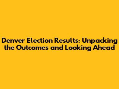 Denver Election Results: Unpacking the Outcomes and Looking Ahead
