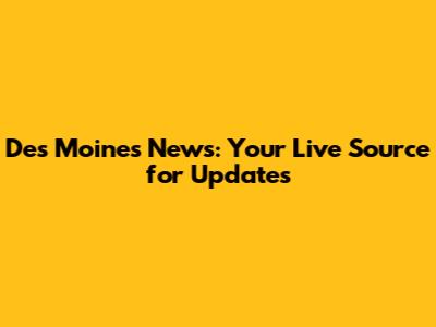 Des Moines News: Your Live Source for Updates