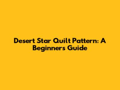 Desert Star Quilt Pattern: A Beginner's Guide