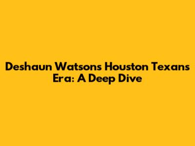 Deshaun Watson's Houston Texans Era: A Deep Dive