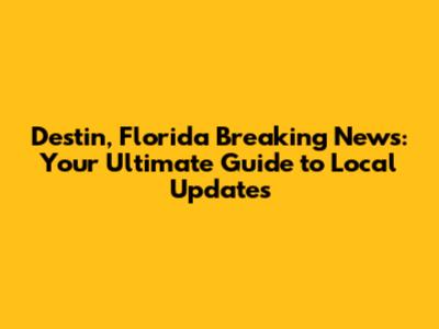 Destin, Florida Breaking News: Your Ultimate Guide to Local Updates