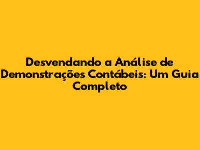 Desvendando a Análise de Demonstrações Contábeis: Um Guia Completo