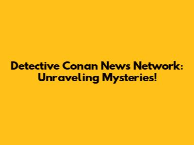 Detective Conan News Network: Unraveling Mysteries!