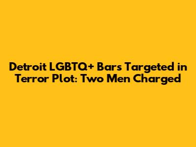 Detroit LGBTQ+ Bars Targeted in Terror Plot: Two Men Charged
