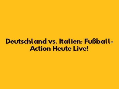Deutschland vs. Italien: Fußball-Action Heute Live!