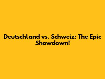Deutschland vs. Schweiz: The Epic Showdown!