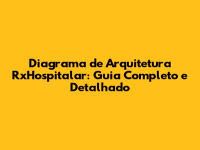 Diagrama de Arquitetura RxHospitalar: Guia Completo e Detalhado