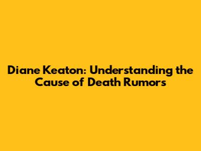 Diane Keaton: Understanding the Cause of Death Rumors