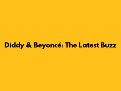Diddy & Beyoncé: The Latest Buzz