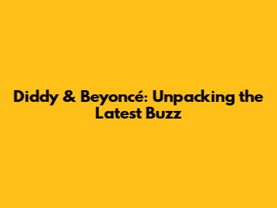 Diddy & Beyoncé: Unpacking the Latest Buzz