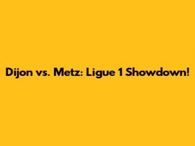 Dijon vs. Metz: Ligue 1 Showdown!