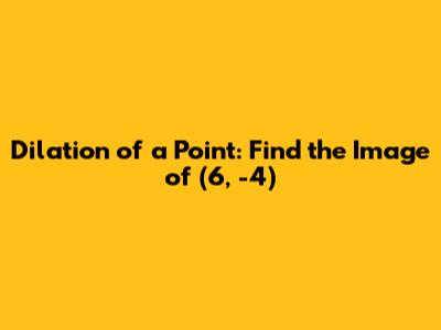 Dilation of a Point: Find the Image of (6, -4)