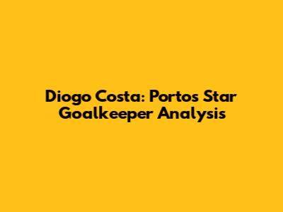 Diogo Costa: Porto's Star Goalkeeper Analysis