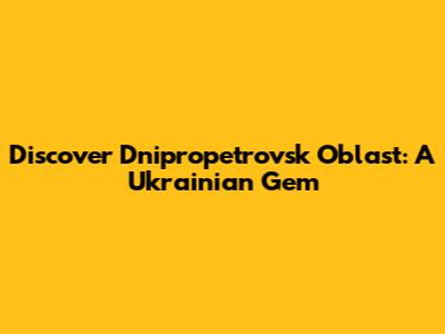 Discover Dnipropetrovsk Oblast: A Ukrainian Gem
