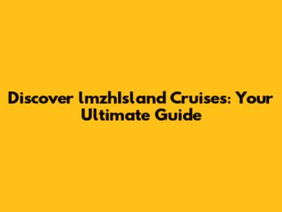 Discover lmzhIsland Cruises: Your Ultimate Guide