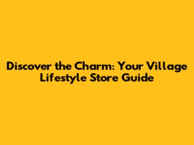 Discover the Charm: Your Village Lifestyle Store Guide