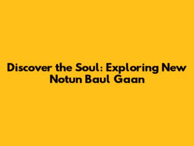 Discover the Soul: Exploring New Notun Baul Gaan