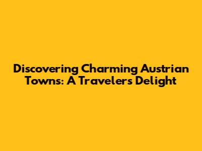 Discovering Charming Austrian Towns: A Traveler's Delight