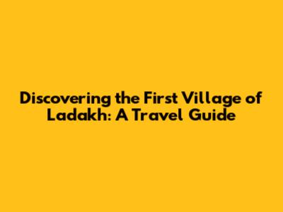 Discovering the First Village of Ladakh: A Travel Guide