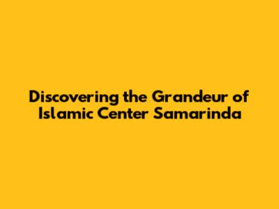 Discovering the Grandeur of Islamic Center Samarinda
